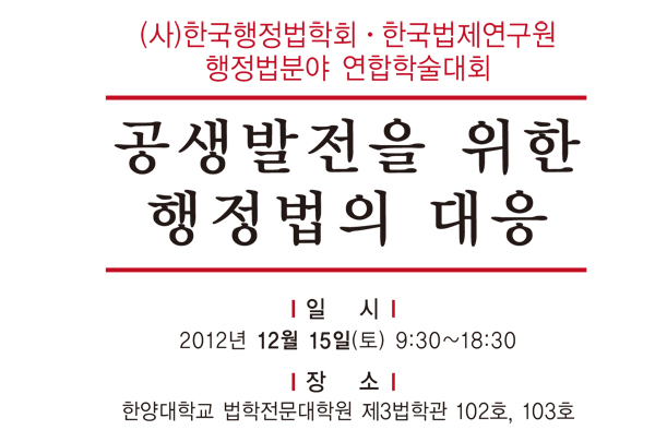 공동학술행사 개최, 주제: 공생발전을 위한 행정법의 대응, 일시:2012년 12월 15일 토요일 오전 9시30분부터 18시30분까지, 장소: 한양대학교 법학전문대학원 제3법학관 102호, 103호