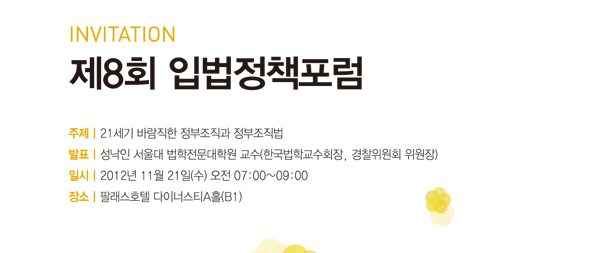 주제 ㅣ 21세기 바람직한 정부조직과 정부조직법
발표 ㅣ 성낙인 서울대 법학전문대학원 교수
일시 ㅣ 2012년 11월 21일(수) 오전 07:00-09:00
장소 ㅣ 팔래스호텔 다이너스티A홀(B1)