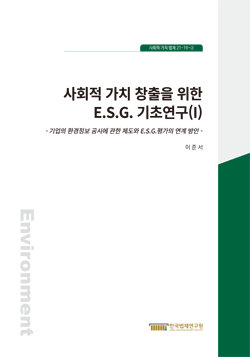 사회적 가치 창출을 위한 E.S.G. 기초연구(Ⅰ)-기업의 환경정보 공시에 관한 제도와 E.S.G. 평가의 연계방안