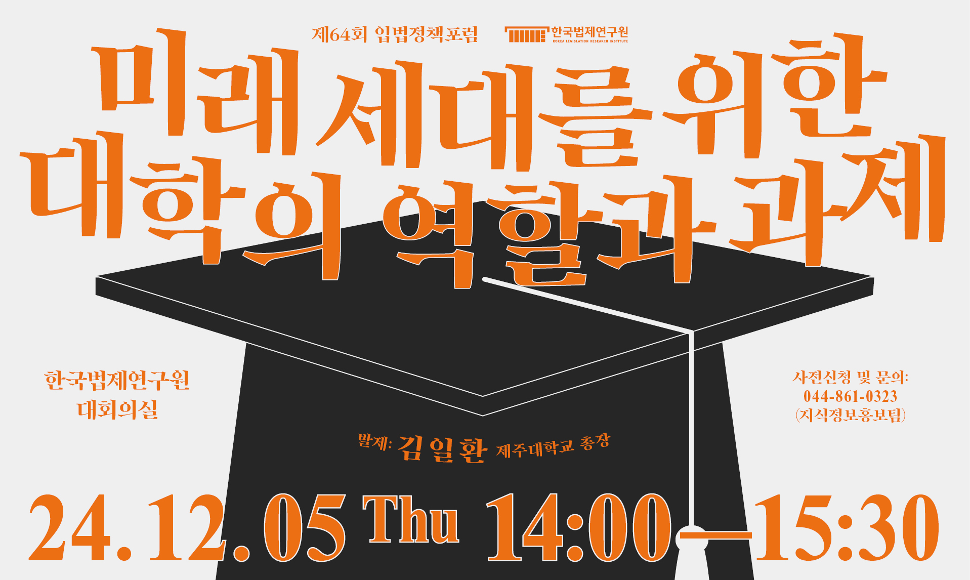 제64회 입법정책포럼 미래세대를 위한 대학의 역할과 과제 24.12.05 (목) 14:00-15:30 한국법제연구원 대회의실 발제: 김일환(제주대학교 총장) 사전신청 및 문의: 044-861-0323(지식정보홍보팀)