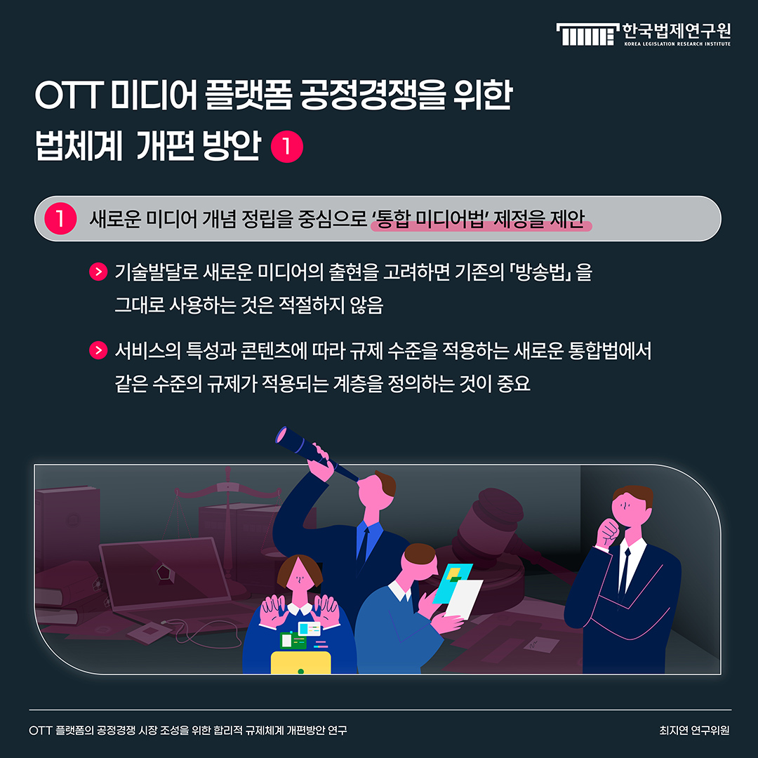 OTT 미디어 플랫폼 공정경쟁을 위한 법체계 개편 방안 1 1) 새로운 미디어 개념 정립을 중심으로 '통합 미디어법' 제정을 제안 -기술발달로 새로운 미디어의 출현을 고려하면 기존의 「방송법」을 그대로 사용하는 것은 적절하지 않음 -서비스의 특성과 콘텐츠에 따라 규제 수준을 적용하는 새로운 통합법에서 같은 수준의 규제가 적용되는 계층을 정의하는 것이 중요