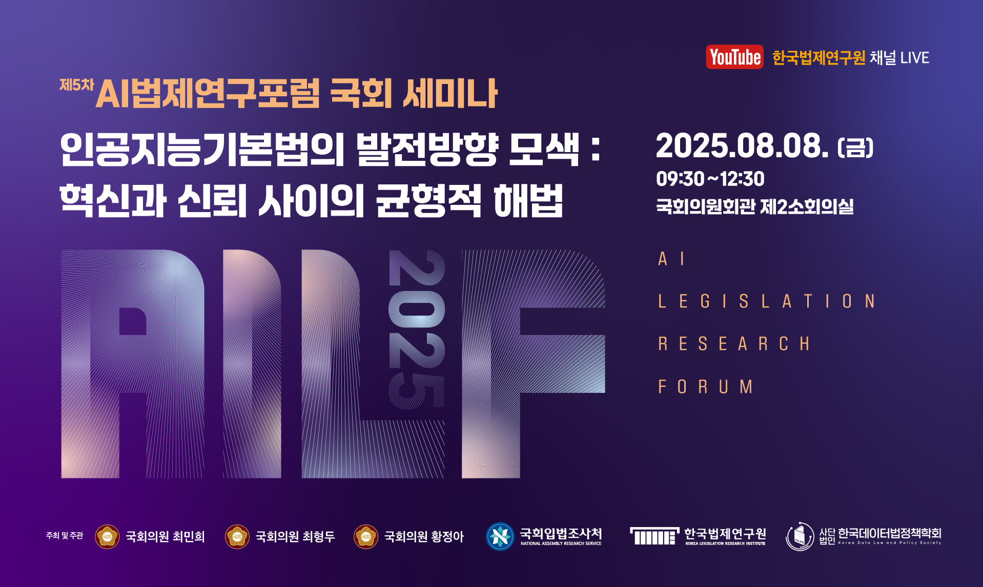 제5차 AI 법제연구포럼 국회 세미나 인공지능기본법의 발전방향 모색: 혁신과 신뢰 사이의 균형적 해법 2025.08.08 (금) 09:30~12:30 국회의원회관 제2소회의실 주최 및 주관 국회의원 최민희, 국회의원 최형두, 국회의원 황정아, 국회입법조사처, 한국법제연구원, 사단법인 한국데이터법정책학회