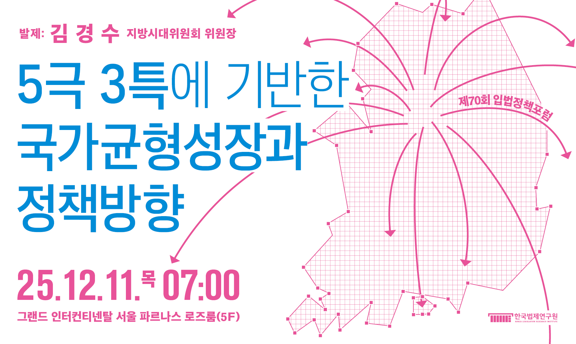 [제70회 입법정책포럼] 5극 3특에 기반한 국가균형성장과 정책방향 발제: 김경수 (지방시대위원회 위원장) 25.12.11(목0 07:00 그랜드 인터컨티넨탈 서울 파르나스 로즈룸(5F) 한국법제연구원 주최