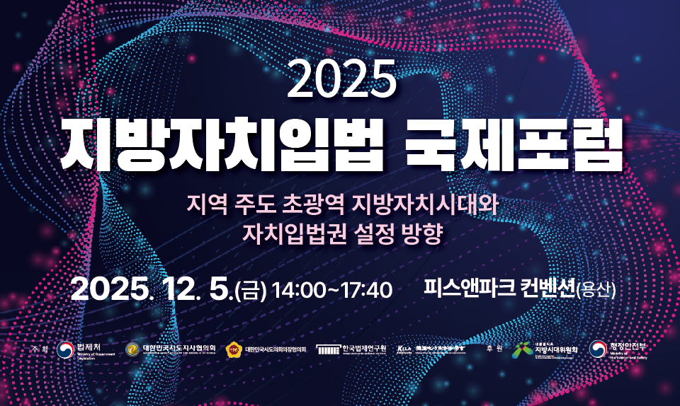 2025 지방자치입법 국제포럼: 지역 주도 초광역 지방자치시대와 자치입법권 설정 방향 2025.12.5(금) 14:00~17:40 피스앤파크 컨벤션(용산) 주최: 법제처, 한국법제연구원, 대한민국시도지사협의회, 대한민국시도의회의장협의회, 한국지방자치법학회