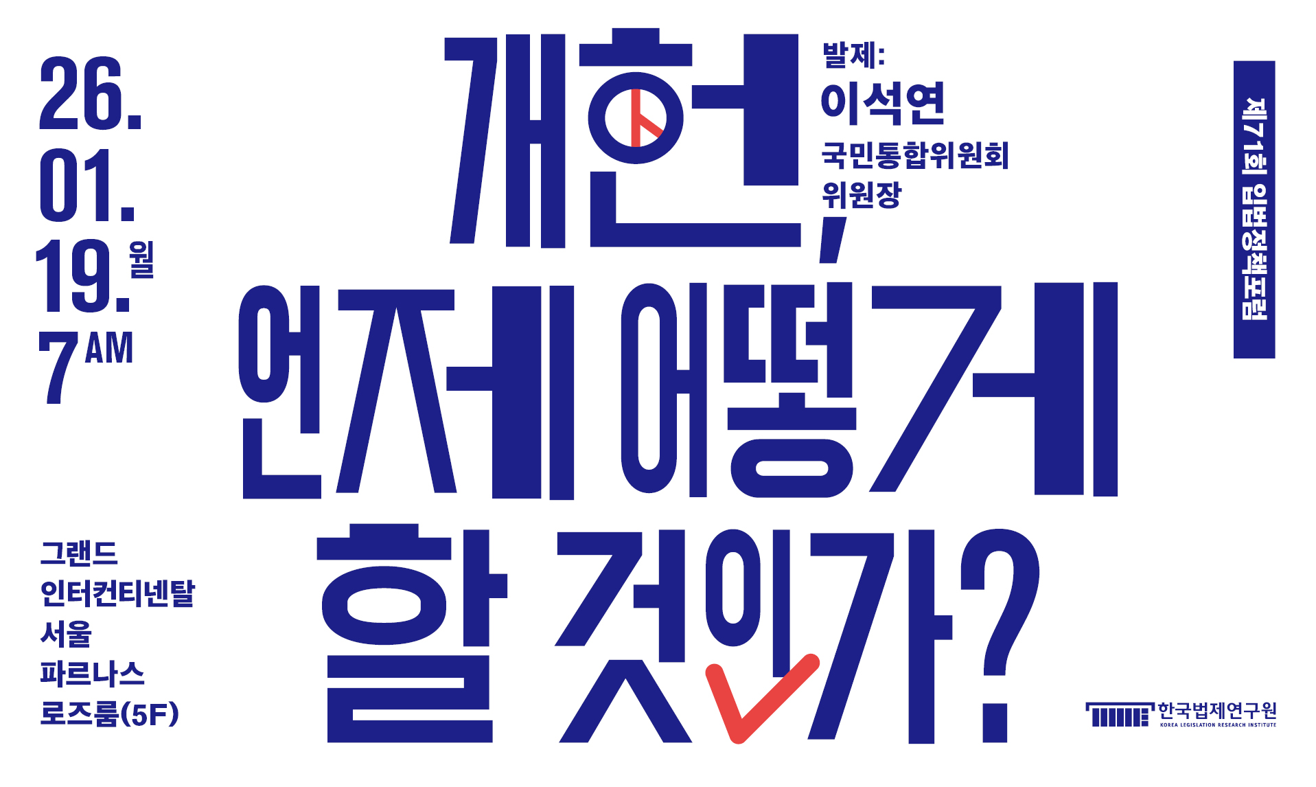 제71회 입법정책포럼 개헌 언제 어떻게 할 것인가? 26.01.19 7AM 그랜드인터컨티넨탈 서울 파르나스 로즈룸(5F) 발제: 이석연 국민통합위원회 위원장