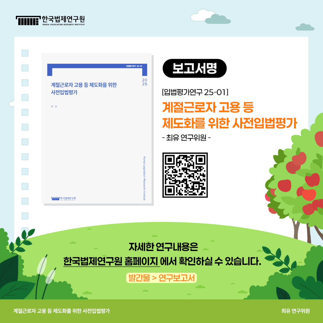 보고서명 [입법평가연구 25-01] 계절근로자 고용 등 제도화를 위한 사전입법평가 -최유 연구위원- 자세한 연구내용은 한국법제연구원 홈페이지에서 확인하실 수 있습니다. 발간물 > 연구보고서